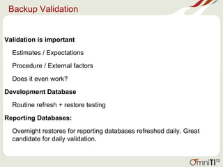 Backup Validation
Validation is important
Estimates / Expectations
Procedure / External factors
Does it even work?
Development Database
Routine refresh + restore testing
Reporting Databases:
Overnight restores for reporting databases refreshed daily. Great
candidate for daily validation.
12
 