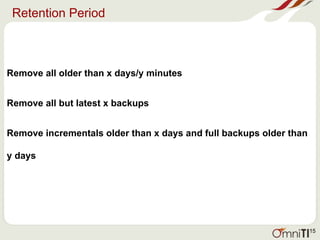 Retention Period
Remove all older than x days/y minutes
Remove all but latest x backups
Remove incrementals older than x days and full backups older than
y days
15
 