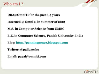 Who am I ?
DBA@OmniTI for the past 1.5 years
Interned @ OmniTI in summer of 2012
M.S. in Computer Science from UMBC
B.E. in Computer Science, Panjab University, India
Blog: http://penningpence.blogspot.com
Twitter: @pallureshu
Email: payal@omniti.com
2
 