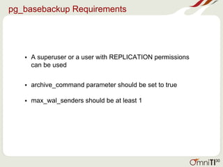pg_basebackup Requirements
• A superuser or a user with REPLICATION permissions
can be used
• archive_command parameter should be set to true
• max_wal_senders should be at least 1
30
 