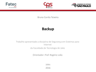 Backup
Bruno Corrêa Teixeira
Trabalho apresentado a disciplina de Segurança em Sistemas para
Internet
da Faculdade de Tecnologia de Jales
Orientador: Prof. Rogério Leão
Jales
2016
 