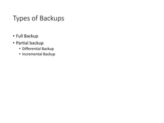 Types of Backups
• Full Backup
• Partial backup
• Differential Backup
• Incremental Backup
 