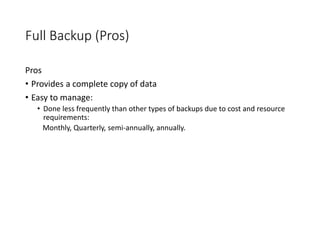 Full Backup (Pros)
Pros
• Provides a complete copy of data
• Easy to manage:
• Done less frequently than other types of backups due to cost and resource
requirements:
Monthly, Quarterly, semi-annually, annually.
 