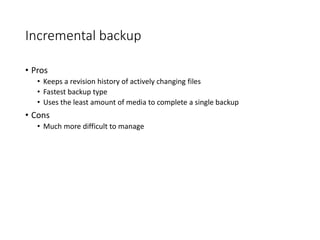 Incremental backup
• Pros
• Keeps a revision history of actively changing files
• Fastest backup type
• Uses the least amount of media to complete a single backup
• Cons
• Much more difficult to manage
 