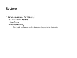 Restore
• Common reasons for restores
• Accidental file deletion
• Disk failure
• Disaster recovery
• Fire, flood, earthquake, hacker attack, sabotage, terrorist attack, etc.
 