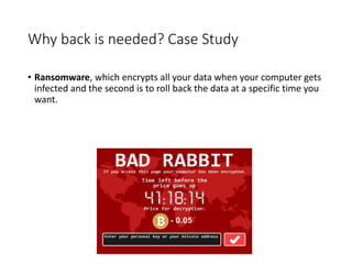 Why back is needed? Case Study
• Ransomware, which encrypts all your data when your computer gets
infected and the second is to roll back the data at a specific time you
want.
 
