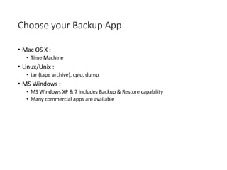 Choose your Backup App
• Mac OS X :
• Time Machine
• Linux/Unix :
• tar (tape archive), cpio, dump
• MS Windows :
• MS Windows XP & 7 includes Backup & Restore capability
• Many commercial apps are available
 