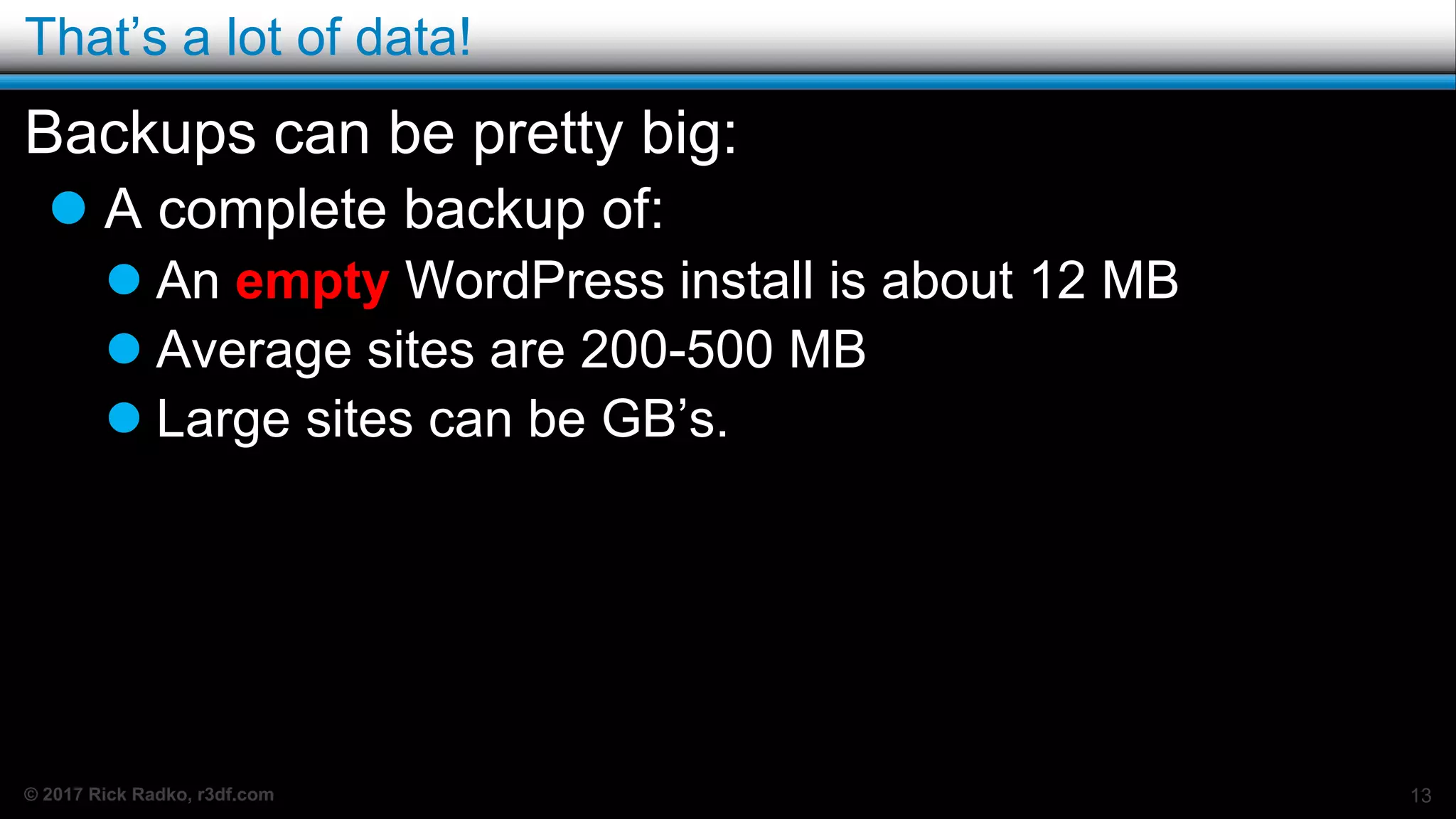 © 2017 Rick Radko, r3df.com
That’s a lot of data!
Backups can be pretty big:
 A complete backup of:
 An empty WordPress install is about 12 MB
 Average sites are 200-500 MB
 Large sites can be GB’s.
13
 