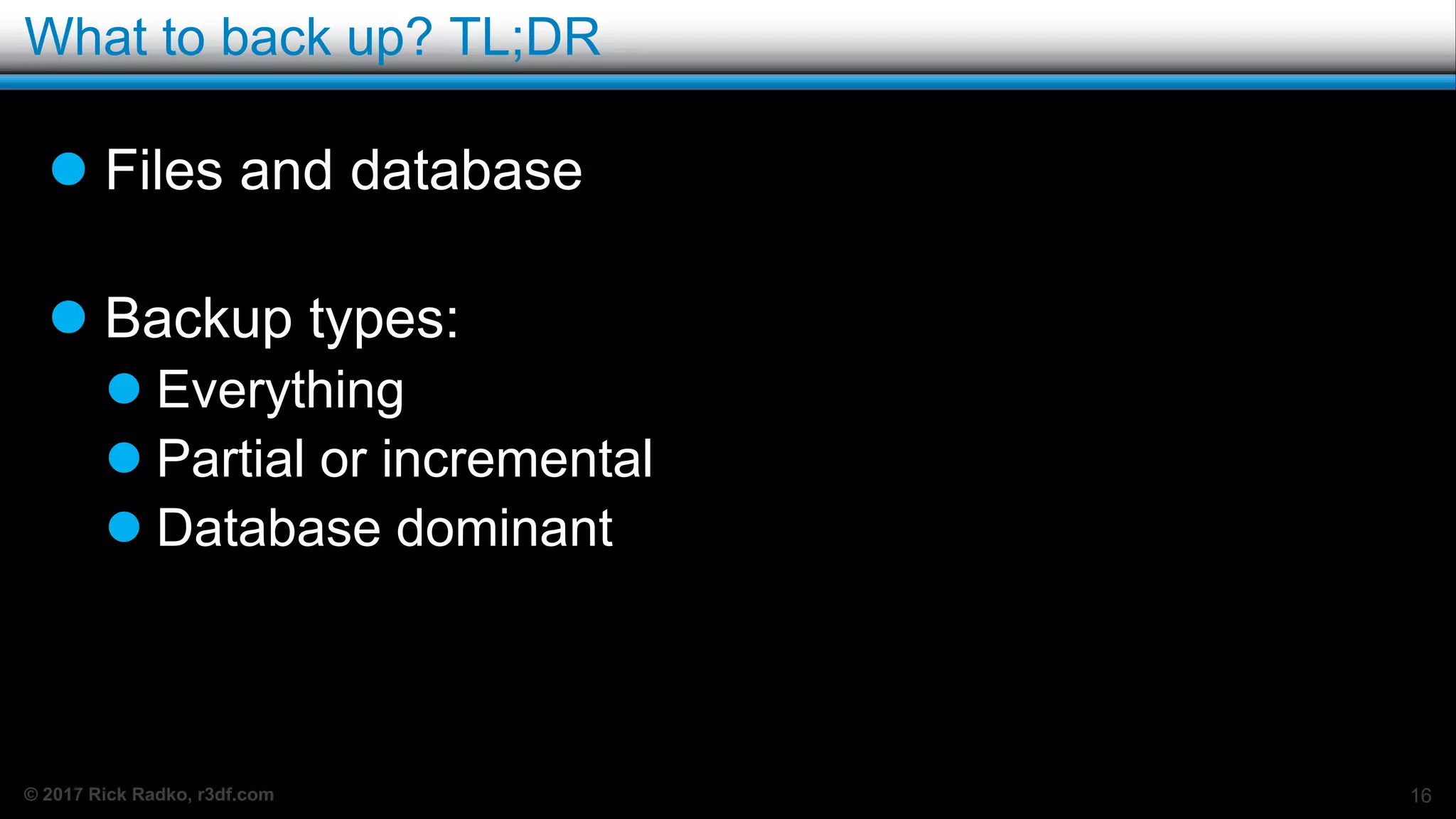 © 2017 Rick Radko, r3df.com
What to back up? TL;DR
 Files and database
 Backup types:
 Everything
 Partial or incremental
 Database dominant
16
 