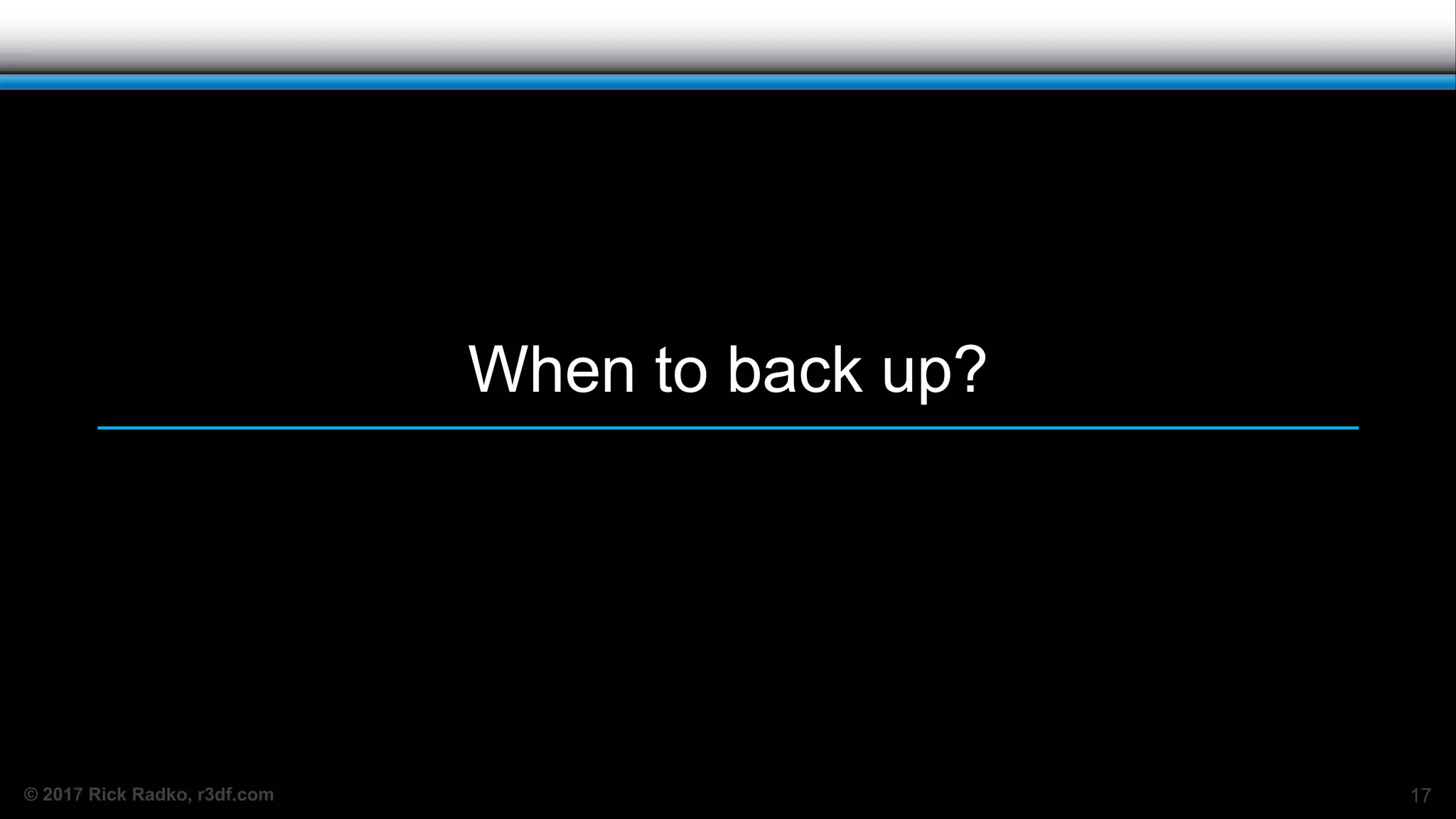 © 2017 Rick Radko, r3df.com
When to back up?
17
 