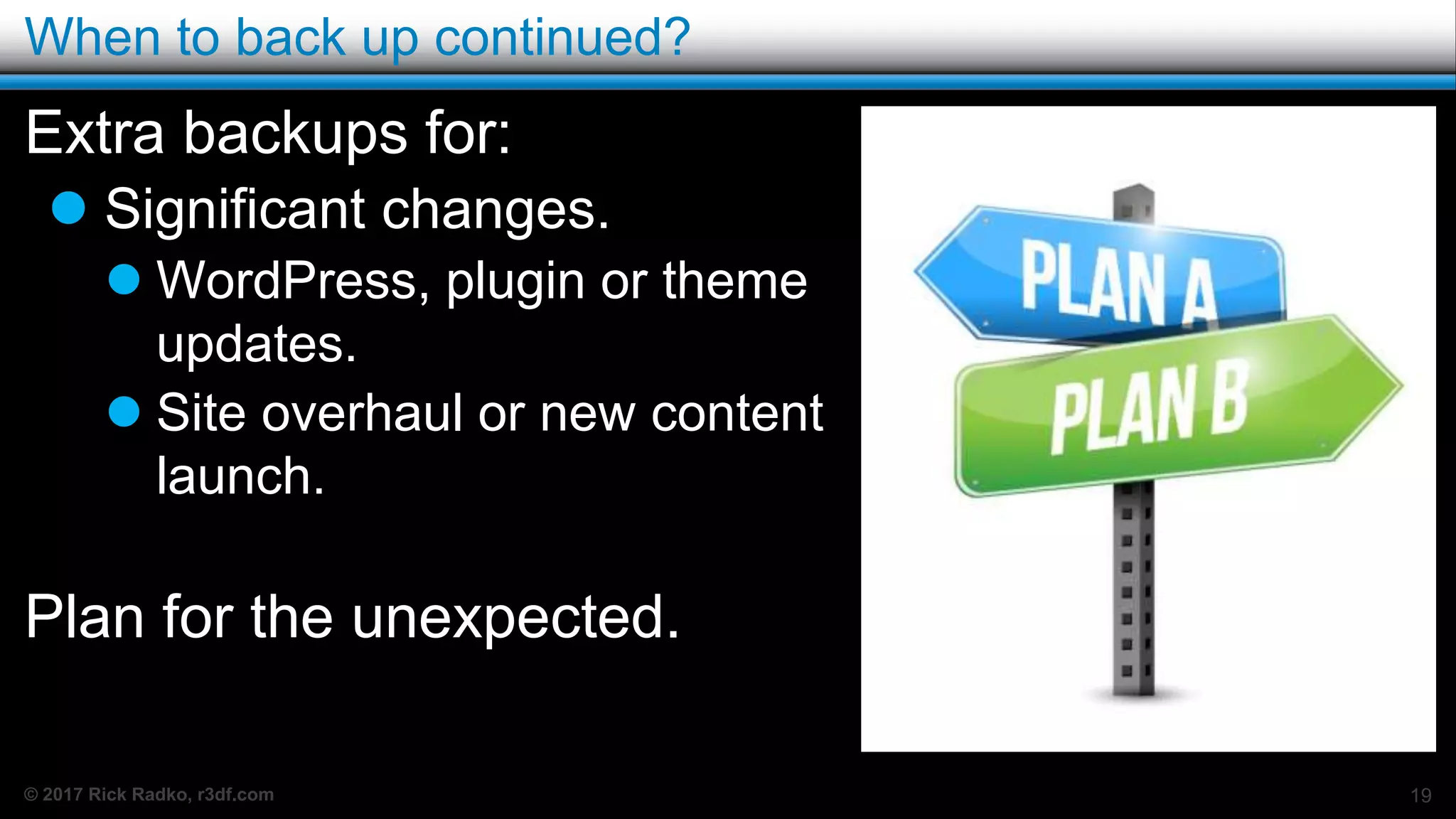 © 2017 Rick Radko, r3df.com
When to back up continued?
Extra backups for:
 Significant changes.
 WordPress, plugin or theme
updates.
 Site overhaul or new content
launch.
Plan for the unexpected.
19
 