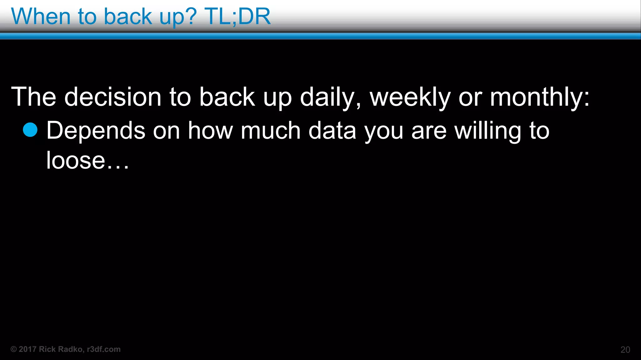 © 2017 Rick Radko, r3df.com
When to back up? TL;DR
The decision to back up daily, weekly or monthly:
 Depends on how much data you are willing to
loose…
20
 