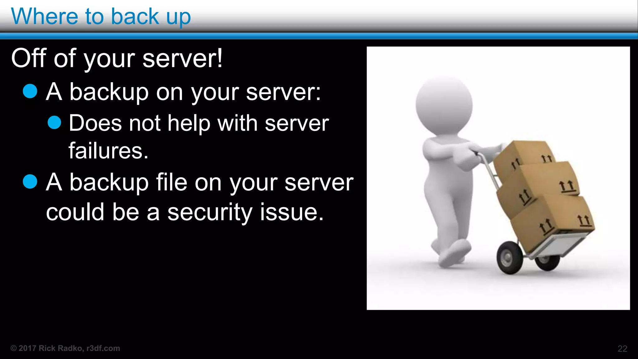© 2017 Rick Radko, r3df.com
Where to back up
Off of your server!
 A backup on your server:
 Does not help with server
failures.
 A backup file on your server
could be a security issue.
22
 