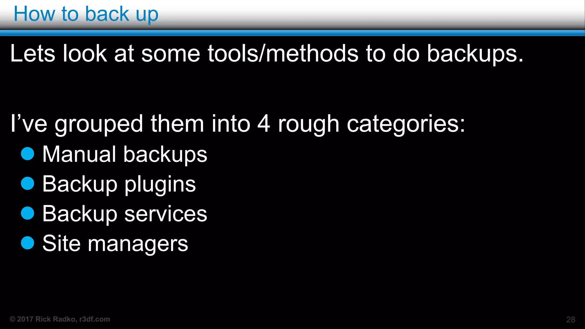 © 2017 Rick Radko, r3df.com
How to back up
Lets look at some tools/methods to do backups.
I’ve grouped them into 4 rough categories:
 Manual backups
 Backup plugins
 Backup services
 Site managers
28
 