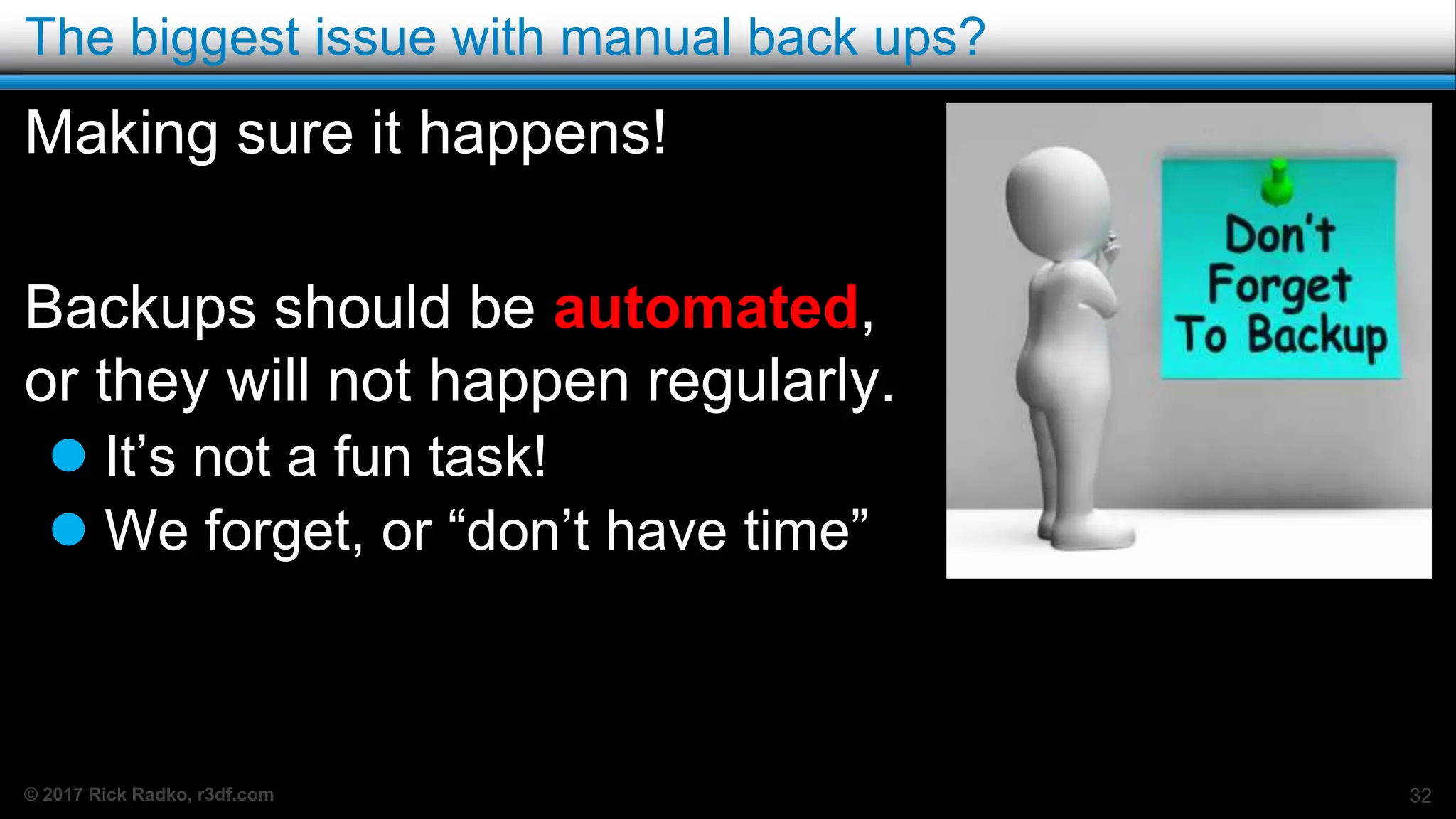 © 2017 Rick Radko, r3df.com
The biggest issue with manual back ups?
32
Making sure it happens!
Backups should be automated,
or they will not happen regularly.
 It’s not a fun task!
 We forget, or “don’t have time”
 
