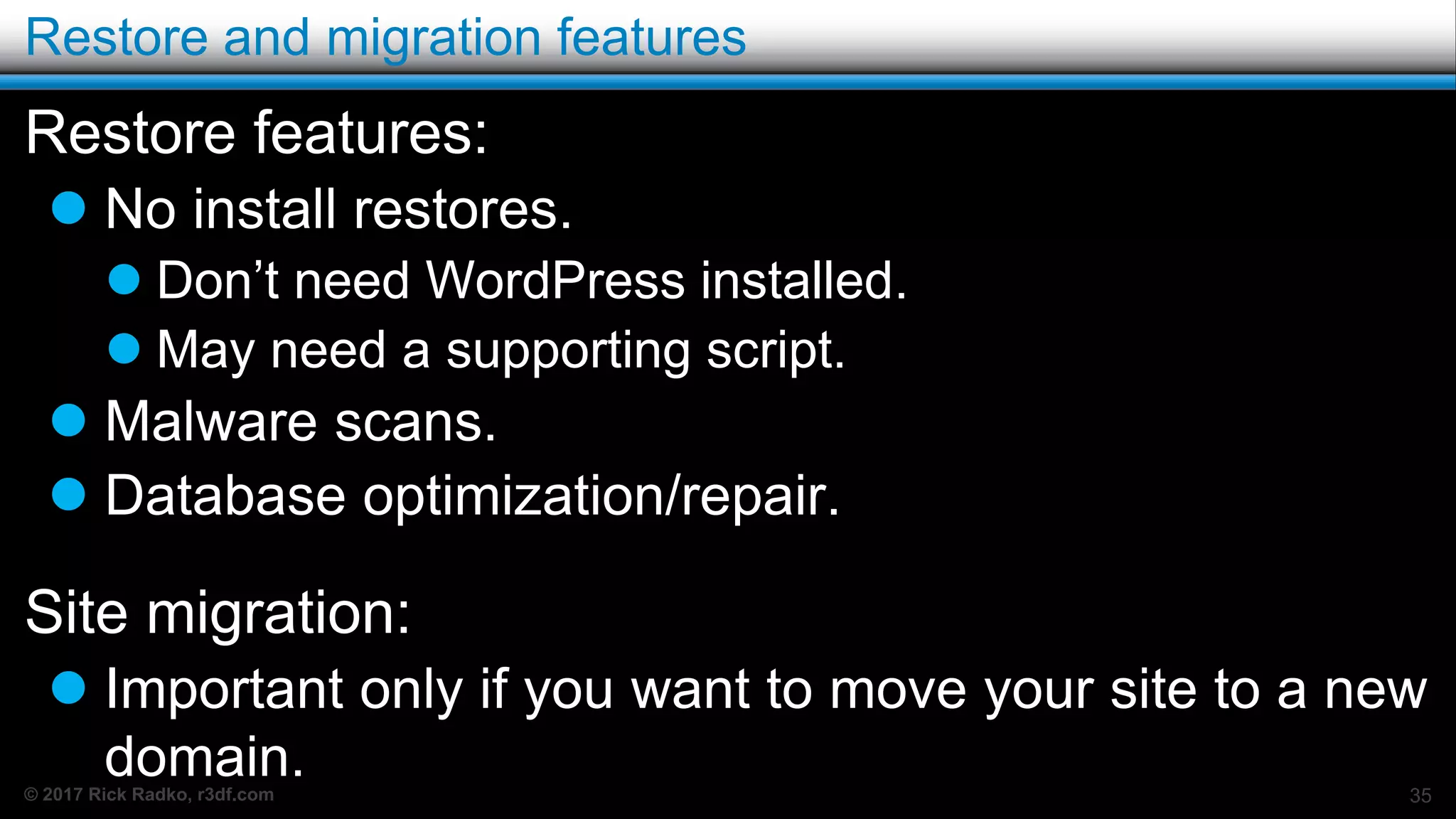 © 2017 Rick Radko, r3df.com
Restore and migration features
Restore features:
 No install restores.
 Don’t need WordPress installed.
 May need a supporting script.
 Malware scans.
 Database optimization/repair.
Site migration:
 Important only if you want to move your site to a new
domain. 35
 