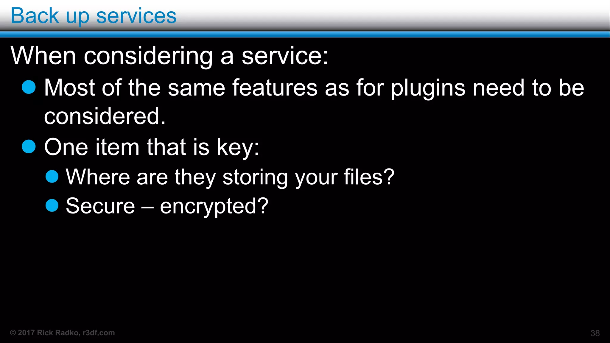 © 2017 Rick Radko, r3df.com
Back up services
When considering a service:
 Most of the same features as for plugins need to be
considered.
 One item that is key:
 Where are they storing your files?
 Secure – encrypted?
38
 