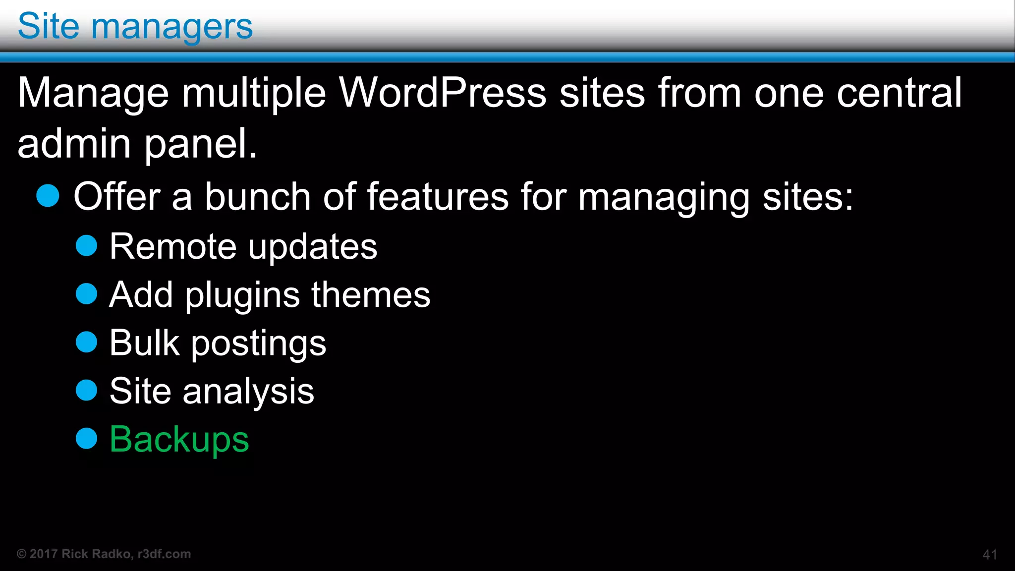 © 2017 Rick Radko, r3df.com
Site managers
Manage multiple WordPress sites from one central
admin panel.
 Offer a bunch of features for managing sites:
 Remote updates
 Add plugins themes
 Bulk postings
 Site analysis
 Backups
41
 