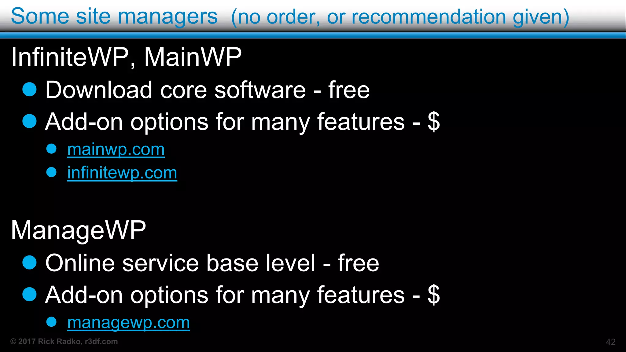 © 2017 Rick Radko, r3df.com
Some site managers (no order, or recommendation given)
InfiniteWP, MainWP
 Download core software - free
 Add-on options for many features - $
 mainwp.com
 infinitewp.com
ManageWP
 Online service base level - free
 Add-on options for many features - $
 managewp.com
42
 