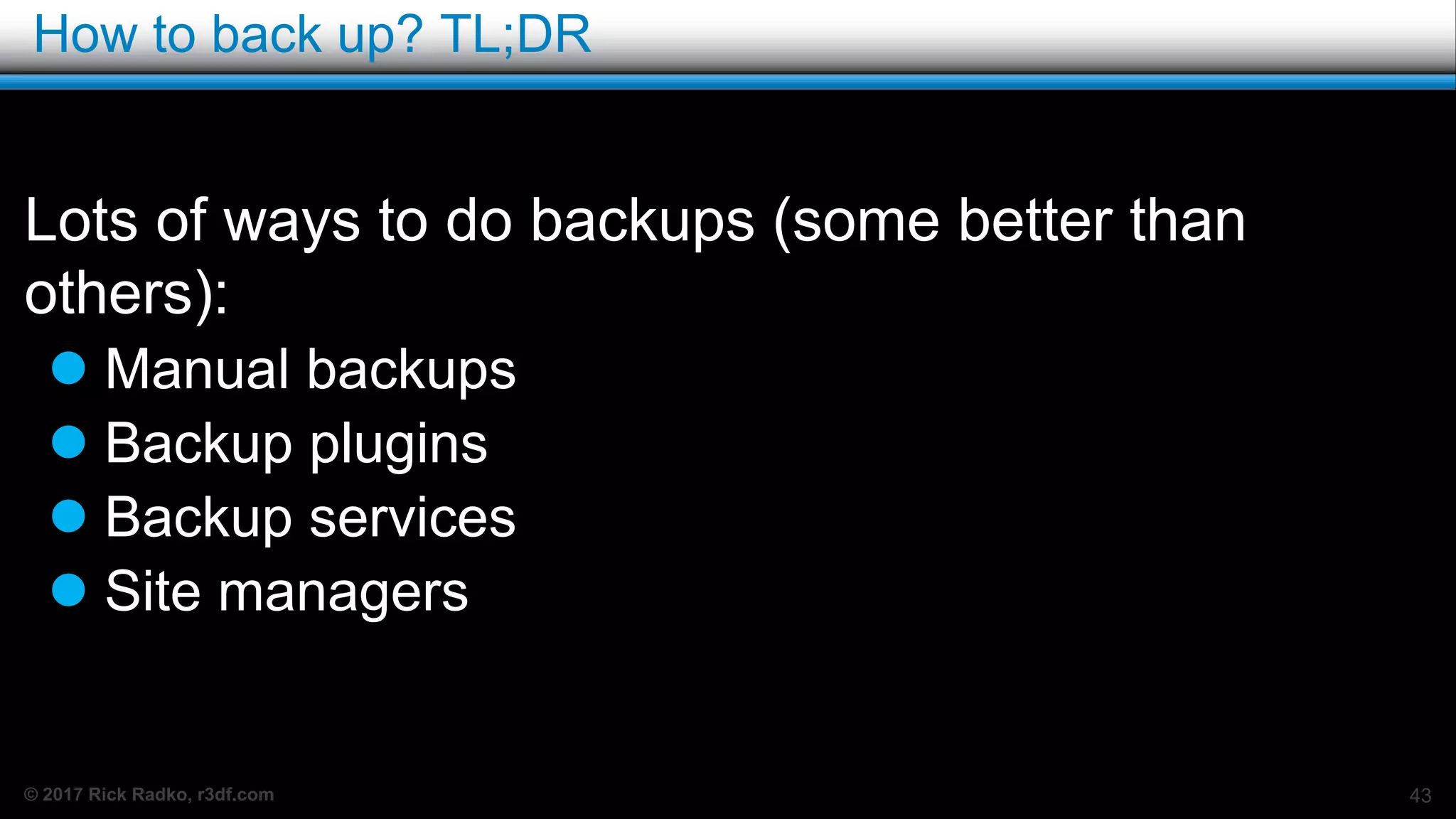 © 2017 Rick Radko, r3df.com
How to back up? TL;DR
Lots of ways to do backups (some better than
others):
 Manual backups
 Backup plugins
 Backup services
 Site managers
43
 