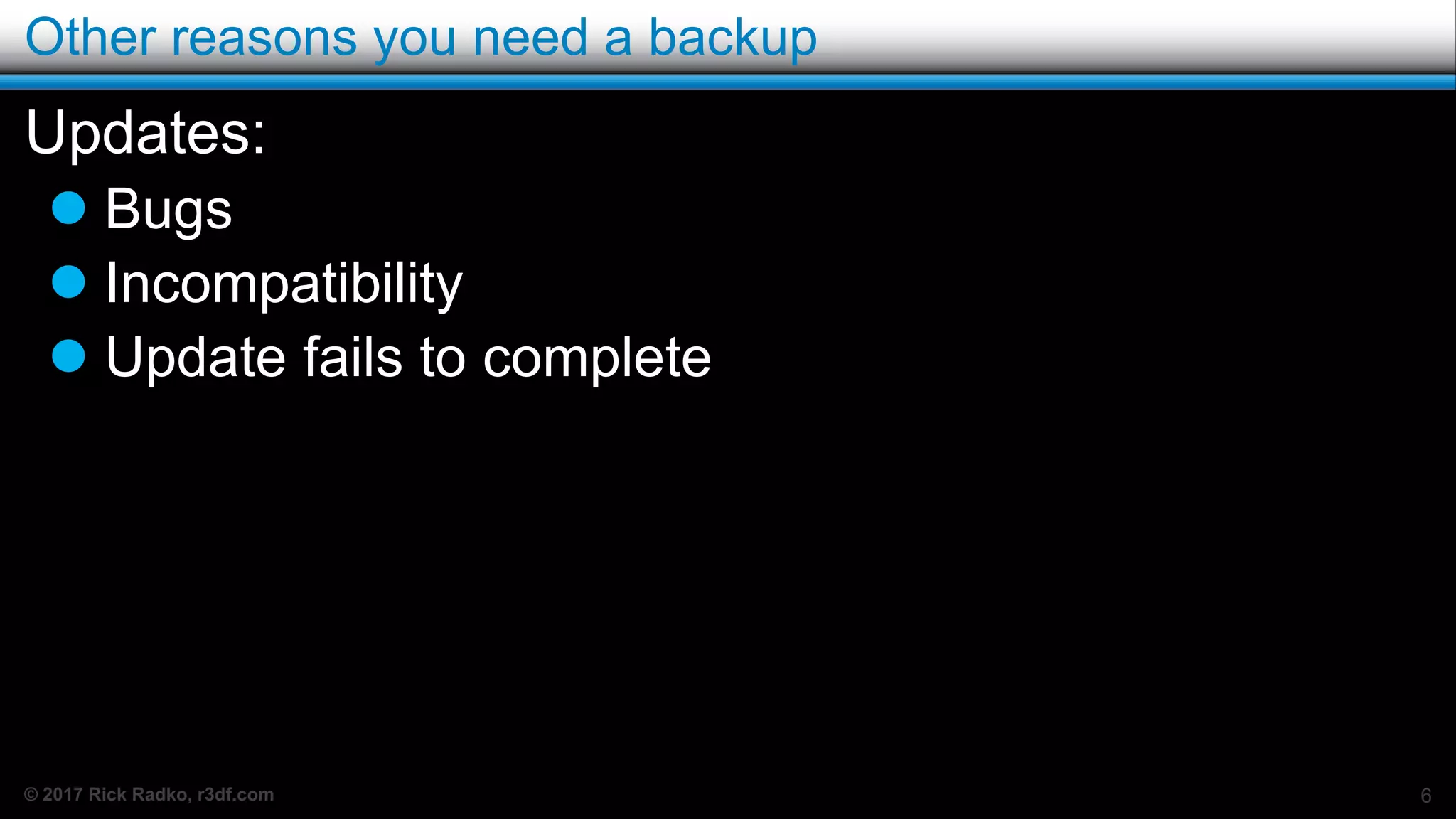 © 2017 Rick Radko, r3df.com
Other reasons you need a backup
Updates:
 Bugs
 Incompatibility
 Update fails to complete
6
 