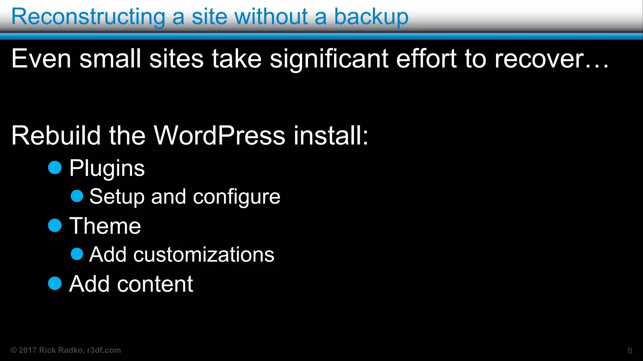 © 2017 Rick Radko, r3df.com
Reconstructing a site without a backup
Even small sites take significant effort to recover…
Rebuild the WordPress install:
 Plugins
 Setup and configure
 Theme
 Add customizations
 Add content
8
 