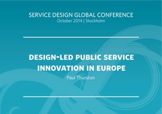SERVICE DESIGN GLOBAL CONFERENCE 
October 2014 | Stockholm 
design-led public service 
innovation in europe 
Paul Thurston 
 