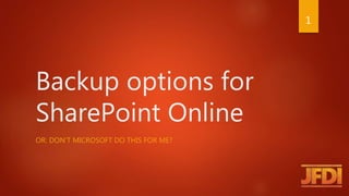 Backup options for
SharePoint Online
OR: DON’T MICROSOFT DO THIS FOR ME?
1
 