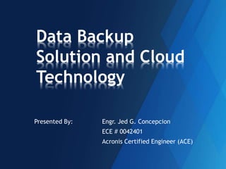 Presented By: Engr. Jed G. Concepcion
ECE # 0042401
Acronis Certified Engineer (ACE)
Data Backup
Solution and Cloud
Technology
 