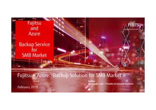 0 © 2018 FUJITSU
Fujitsu
and
Azure
Backup Service
for
SMB Market
February 2019
Fujitsu – Azure: Backup Solution for SMB Market
Author
Alessandro Guli – PreSales & Solution Architect
 