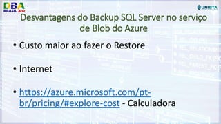 Desvantagens do Backup SQL Server no serviço
de Blob do Azure
• Custo maior ao fazer o Restore
• Internet
• https://azure.microsoft.com/pt-
br/pricing/#explore-cost - Calculadora
 