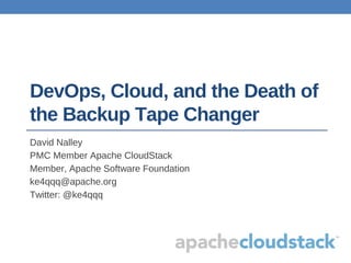 DevOps, Cloud, and the Death of
the Backup Tape Changer
David Nalley
PMC Member Apache CloudStack
Member, Apache Software Foundation
ke4qqq@apache.org
Twitter: @ke4qqq
 