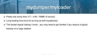 Copyright 2017 Severalnines AB
Pretty nice dump time (1T ~ 4-6h, YMMV of course)
Long loading time (but not as long as with mysqldump)
The fastest logical backup I know - you may need to get familiar if you require a logical
backup on a large dataset
mydumper/myloader
 