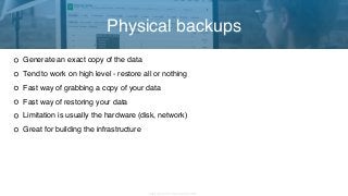 Copyright 2017 Severalnines AB
Generate an exact copy of the data
Tend to work on high level - restore all or nothing
Fast way of grabbing a copy of your data
Fast way of restoring your data
Limitation is usually the hardware (disk, network)
Great for building the infrastructure
Physical backups
 