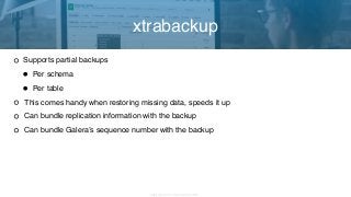 Copyright 2017 Severalnines AB
Supports partial backups
• Per schema
• Per table
This comes handy when restoring missing data, speeds it up
Can bundle replication information with the backup
Can bundle Galera’s sequence number with the backup
xtrabackup
 