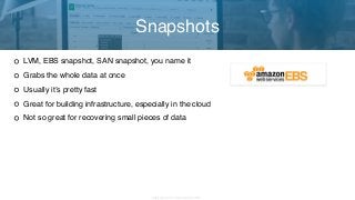 Copyright 2017 Severalnines AB
LVM, EBS snapshot, SAN snapshot, you name it
Grabs the whole data at once
Usually it’s pretty fast
Great for building infrastructure, especially in the cloud
Not so great for recovering small pieces of data
Snapshots
 