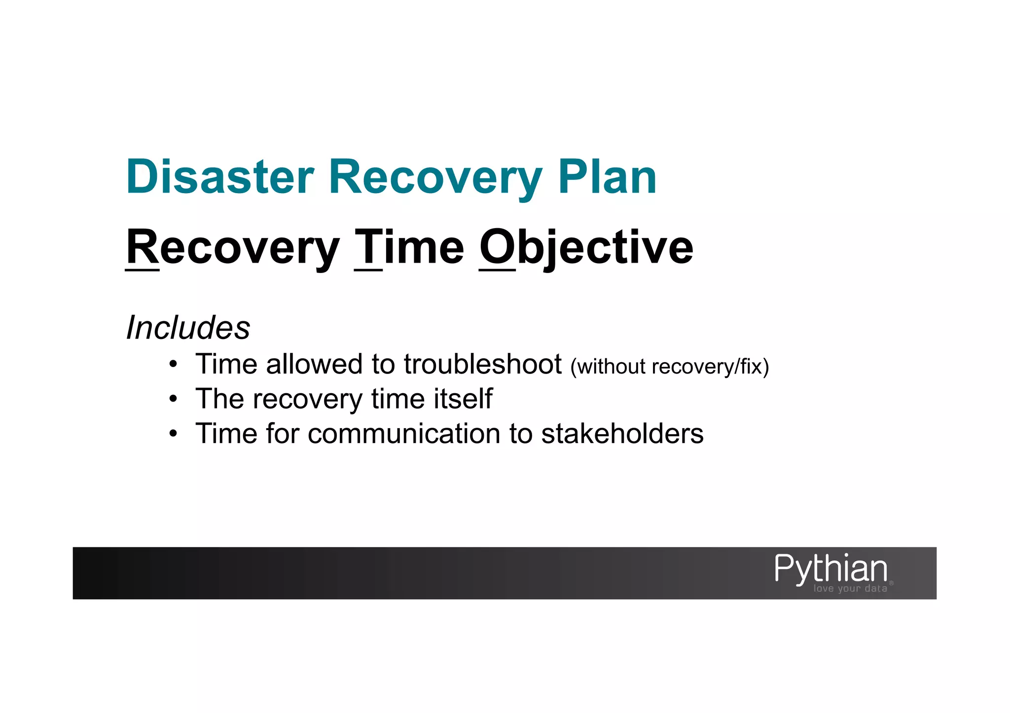 Disaster Recovery Plan
Recovery Time Objective
Includes
•  Time allowed to troubleshoot (without recovery/fix)
•  The recovery time itself
•  Time for communication to stakeholders
 