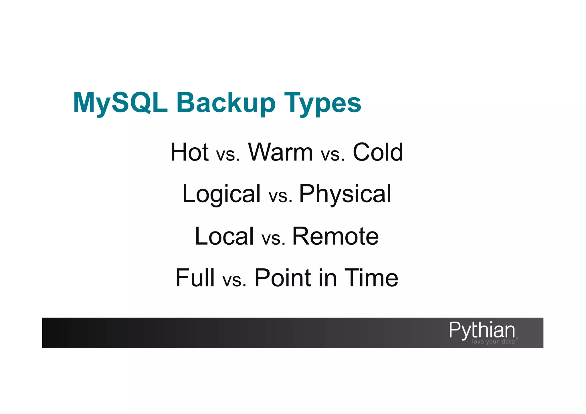 MySQL Backup Types
Hot vs. Warm vs. Cold
Logical vs. Physical
Local vs. Remote
Full vs. Point in Time
 