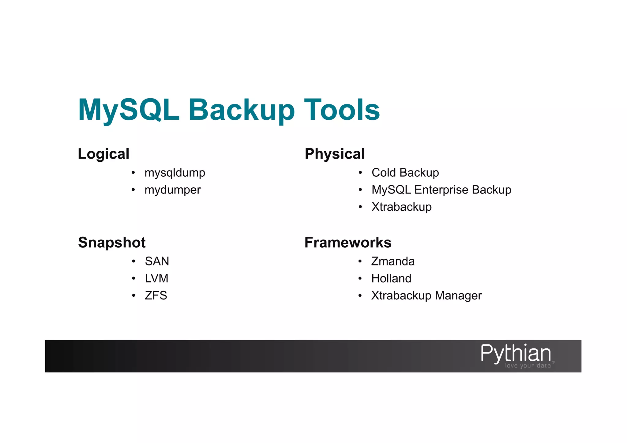 MySQL Backup Tools
Logical
•  mysqldump
•  mydumper
Physical
•  Cold Backup
•  MySQL Enterprise Backup
•  Xtrabackup
Snapshot
•  SAN
•  LVM
•  ZFS
Frameworks
•  Zmanda
•  Holland
•  Xtrabackup Manager
 