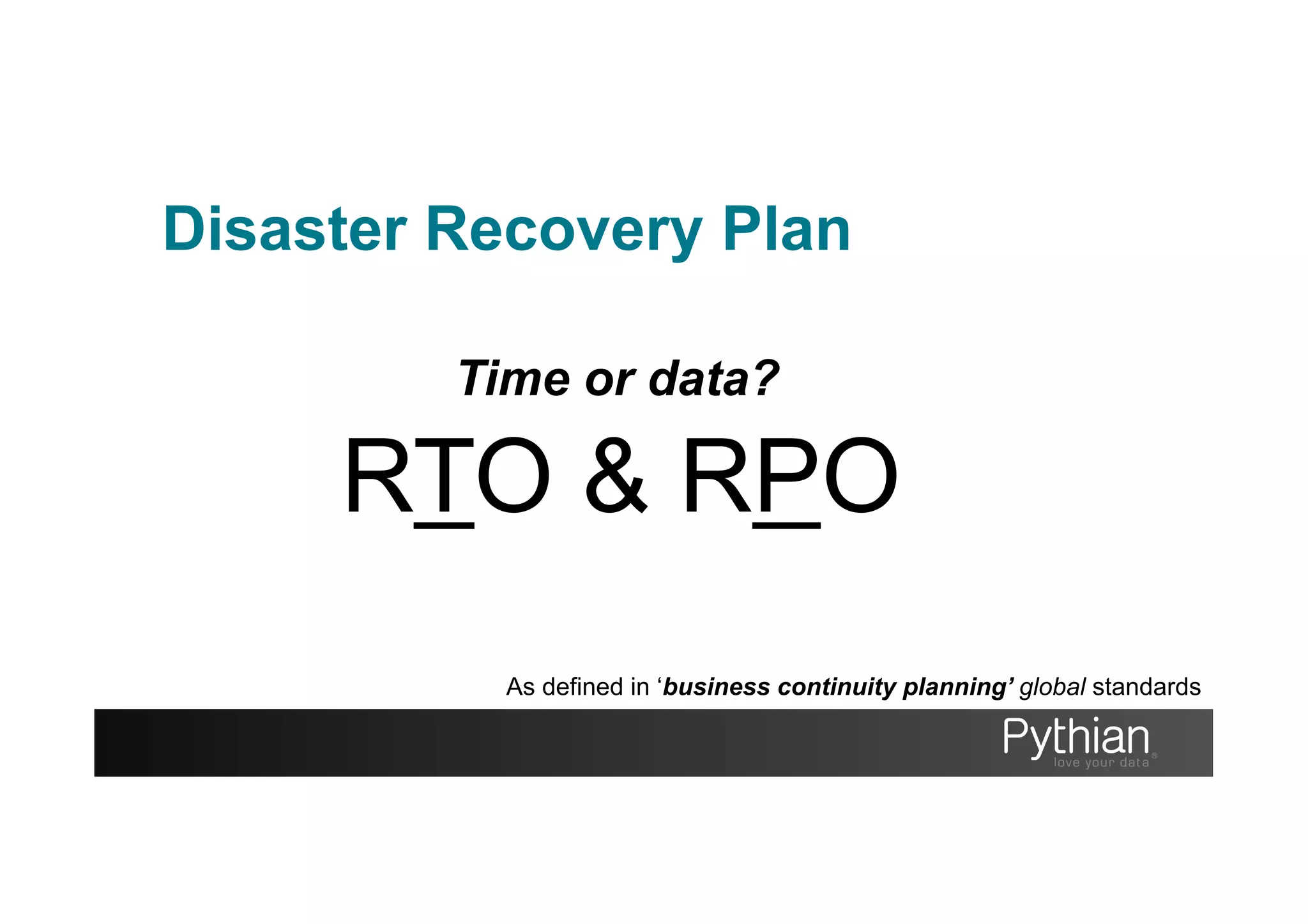 Disaster Recovery Plan
Time or data?
As defined in ‘business continuity planning’ global standards
RTO & RPO
 