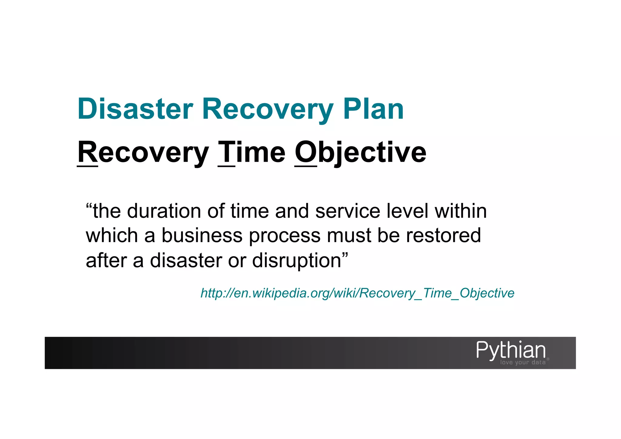 Disaster Recovery Plan
Recovery Time Objective
“the duration of time and service level within
which a business process must be restored
after a disaster or disruption”
http://en.wikipedia.org/wiki/Recovery_Time_Objective
 