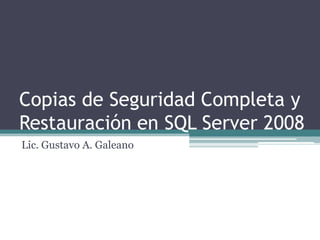 Copias de Seguridad Completa y
Restauración en SQL Server 2008
Lic. Gustavo A. Galeano
 