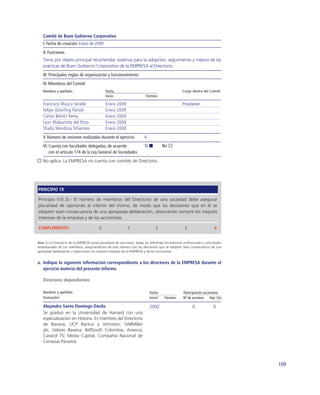 Comité de Buen Gobierno Corporativo
   I. Fecha de creación: Enero de 2009
   II. Funciones
   Tiene por objeto principal recomendar sistemas para la adopción, seguimiento y mejora de las
   prácticas de Buen Gobierno Corporativo de la EMPRESA al Directorio.
   III. Principales reglas de organización y funcionamiento:
   IV. Miembros del Comité
   Nombres y apellidos                         Fecha                                                 Cargo dentro del Comité
                                               Inicio                      Término

   Francisco Mujica Serelle                    Enero    2009                                         Presidente
   Felipe Osterling Parodi                     Enero    2009
   Carlos Bentín Remy                          Enero    2009
   Juan Malpartida del Pozo                    Enero    2009
   Shadú Mendoza Sifuentes                     Enero    2009
   V. Número de sesiones realizadas durante el ejercicio                  4
   VI. Cuenta con facultades delegadas, de acuerdo                         Sí             No
       con el artículo 174 de la Ley General de Sociedades
   No aplica. La EMPRESA no cuenta con comités de Directorio.




PRINCIPIO 19

Principio (V.E.3).- El número de miembros del Directorio de una sociedad debe asegurar
pluralidad de opiniones al interior del mismo, de modo que las decisiones que en él se
adopten sean consecuencia de una apropiada deliberación, observando siempre los mejores
intereses de la empresa y de los accionistas.

CUMPLIMIENTO:                              0                   1                    2                  3                    4


Nota: En el Directorio de la EMPRESA existe pluralidad de opiniones, dadas las diferentes formaciones profesionales y actividades
empresariales de sus miembros, asegurándonos de esta manera que las decisiones que se adopten sean consecuencia de una
apropiada deliberación y observando los mejores intereses de la EMPRESA y de los accionistas.


a. Indique la siguiente información correspondiente a los directores de la EMPRESA durante el
   ejercicio materia del presente informe.

   Directores dependientes

   Nombres y apellidos                                                          Fecha                 Participación accionaria
   Formación2                                                                   Inicio1   Término     Nº de acciones     Part. (%)

   Alejandro Santo Domingo Dávila                                               2002                        0              0
   Se graduó en la Universidad de Harvard con una
   especialización en Historia. Es miembro del Directorio
   de Bavaria, UCP Backus y Johnston, SABMiller
   plc, Valores Bavaria, BellSouth Colombia, Avianca;
   Caracol TV, Media Capital, Compañía Nacional de
   Cervezas Panamá.




                                                                                                                                     109
 
