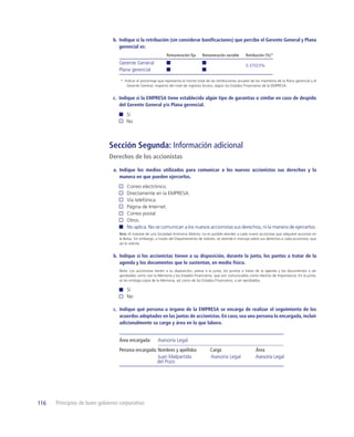 b. Indique si la retribución (sin considerar boniﬁcaciones) que percibe el Gerente General y Plana
                                  gerencial es:
                                                               Remuneración ﬁja       Remuneración variable      Retribución (%)*
                                 Gerente General                                                                 0.37023%
                                 Plana gerencial

                                  * Indicar el porcentaje que representa el monto total de las retribuciones anuales de los miembros de la Plana gerencial y el
                                      Gerente General, respecto del nivel de ingresos brutos, según los Estados Financieros de la EMPRESA.


                               c. Indique si la EMPRESA tiene establecido algún tipo de garantías o similar en caso de despido
                                  del Gerente General y/o Plana gerencial.
                                      Sí
                                      No



                             Sección Segunda: Información adicional
                             Derechos de los accionistas

                               a. Indique los medios utilizados para comunicar a los nuevos accionistas sus derechos y la
                                  manera en que pueden ejercerlos.
                                      Correo electrónico.
                                      Directamente en la EMPRESA.
                                      Vía telefónica.
                                      Página de Internet.
                                      Correo postal.
                                      Otros.
                                      No aplica. No se comunican a los nuevos accionistas sus derechos, ni la manera de ejercerlos.
                                  Nota: Al tratarse de una Sociedad Anónima Abierta, no es posible atender a cada nuevo accionista que adquiere acciones en
                                  la Bolsa. Sin embargo, a través del Departamento de Valores, se atiende e instruye sobre sus derechos a cada accionista, que
                                  así lo solicite.


                               b. Indique si los accionistas tienen a su disposición, durante la junta, los puntos a tratar de la
                                  agenda y los documentos que lo sustentan, en medio físico.
                                  Nota: Los accionistas tienen a su disposición, previa a la junta, los puntos a tratar de la agenda y los documentos a ser
                                  aprobados como son la Memoria y los Estados Financieros, que son comunicados como Hechos de Importancia. En la junta,
                                  se les entrega copia de la Memoria, así como de los Estados Financieros, a ser aprobados.

                                      Sí
                                      No

                               c. Indique qué persona u órgano de la EMPRESA se encarga de realizar el seguimiento de los
                                  acuerdos adoptados en las juntas de accionistas. En caso, sea una persona la encargada, incluir
                                  adicionalmente su cargo y área en la que labora.


                                  Área encargada:         Asesoría Legal
                                  Persona encargada: Nombres y apellidos                   Cargo                        Área
                                                     Juan Malpartida                       Asesoría Legal               Asesoría Legal
                                                    del Pozo




116   Principios de buen gobierno corporativo
 