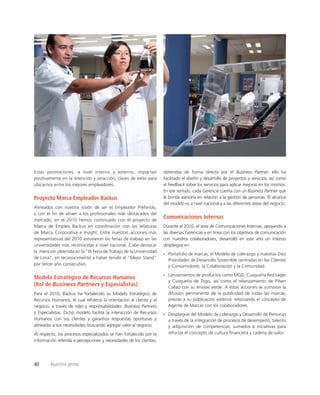 Estas promociones, a nivel interno y externo, impactan               obtenidas de forma directa por el Business Partner, ello ha
positivamente en la retención y atracción, claves de éxito para      facilitado el diseño y desarrollo de proyectos y servicios, así como
ubicarnos entre los mejores empleadores.                             el feedback sobre los servicios para aplicar mejoras en los mismos.
                                                                     En ese sentido, cada Gerencia cuenta con un Business Partner que
Proyecto Marca Empleador Backus                                      le brinda asesoría en relación a la gestión de personas. El alcance
                                                                     del modelo es a nivel nacional y a las diferentes áreas del negocio.
Alineados con nuestra visión de ser el Empleador Preferido,
y con el ﬁn de atraer a los profesionales más destacados del
mercado, en el 2010 hemos continuado con el proyecto de
                                                                     Comunicaciones Internas
Marca de Empleo Backus en coordinación con las Jefaturas             Durante el 2010, el área de Comunicaciones Internas, apoyando a
de Marca Corporativa e Insight. Entre nuestras acciones más          las diversas Gerencias y en línea con los objetivos de comunicación
representativas del 2010 estuvieron las ferias de trabajo en las     con nuestros colaboradores, desarrolló en este año un intenso
universidades más reconocidas a nivel nacional. Cabe destacar        despliegue en:
la mención obtenida en la “IX Feria de Trabajo de la Universidad
                                                                       Portafolio de marcas, el Modelo de Liderazgo y nuestras Diez
de Lima”, en reconocimiento a haber tenido el “Mejor Stand“
                                                                       Prioridades de Desarrollo Sostenible centradas en los Clientes
por tercer año consecutivo.                                            y Consumidores, la Colaboración y la Comunidad.
                                                                       Lanzamientos de productos como MGD, Cusqueña Red Lager
Modelo Estratégico de Recursos Humanos
                                                                       y Cusqueña de Trigo, así como el relanzamiento de Pilsen
(Rol de Business Partners y Especialistas)                             Callao con su envase verde. A estas acciones se sumaron la
Para el 2010, Backus ha fortalecido su Modelo Estratégico de           difusión permanente de la publicidad de todas las marcas,
Recursos Humanos, el cual refuerza la orientación al cliente y al      previas a su publicación externa, reforzando el concepto de
negocio, a través de roles y responsabilidades: Business Partners      Agente de Marcas con los colaboradores.
y Especialistas. Dicho modelo facilita la interacción de Recursos      Despliegue del Modelo de Liderazgo y Desarrollo de Personas
Humanos con sus clientes y garantiza respuestas oportunas y            a través de la integración de procesos de desempeño, talento
alineadas a sus necesidades, buscando agregar valor al negocio.        y adquisición de competencias, sumados a iniciativas para
Al respecto, los procesos especializados se han fortalecido por la     reforzar el concepto de cultura ﬁnanciera y cadena de valor.
información referida a percepciones y necesidades de los clientes,




40      Nuestra gente
 