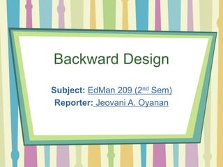 Backward Design
Subject: EdMan 209 (2nd Sem)
Reporter: Jeovani A. Oyanan
 