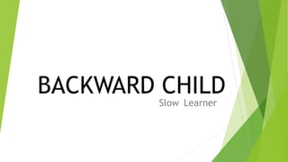 BACKWARD CHILD
Slow Learner
 