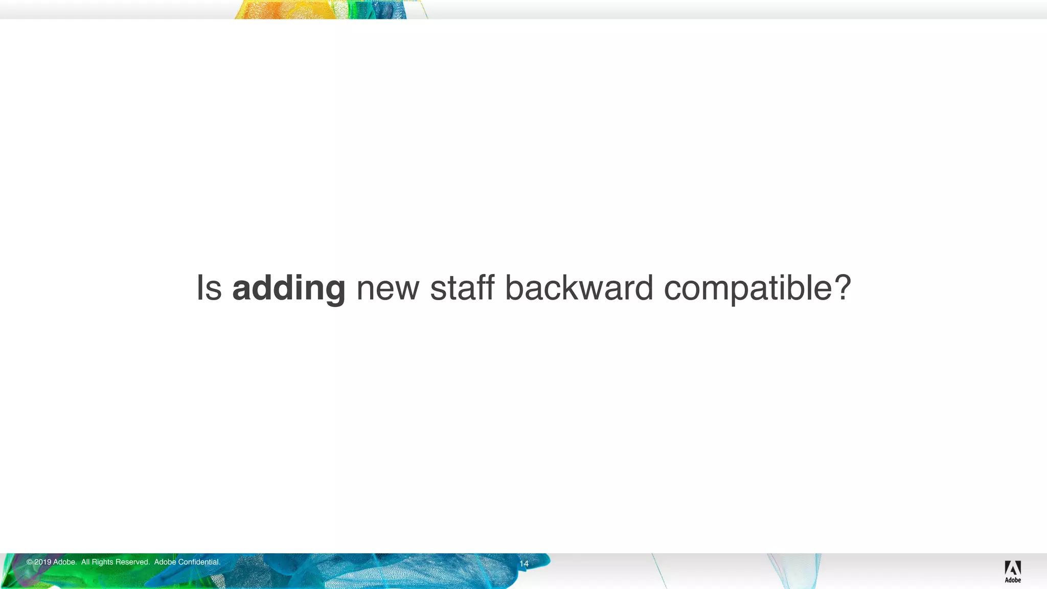 © 2019 Adobe. All Rights Reserved. Adobe Confidential.
Is adding new staff backward compatible?
14
 
