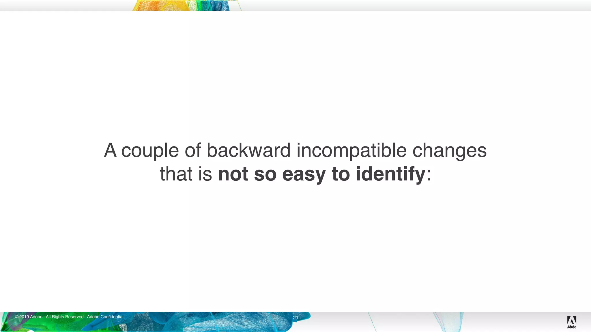 © 2019 Adobe. All Rights Reserved. Adobe Confidential.
A couple of backward incompatible changes
that is not so easy to identify:
21
 