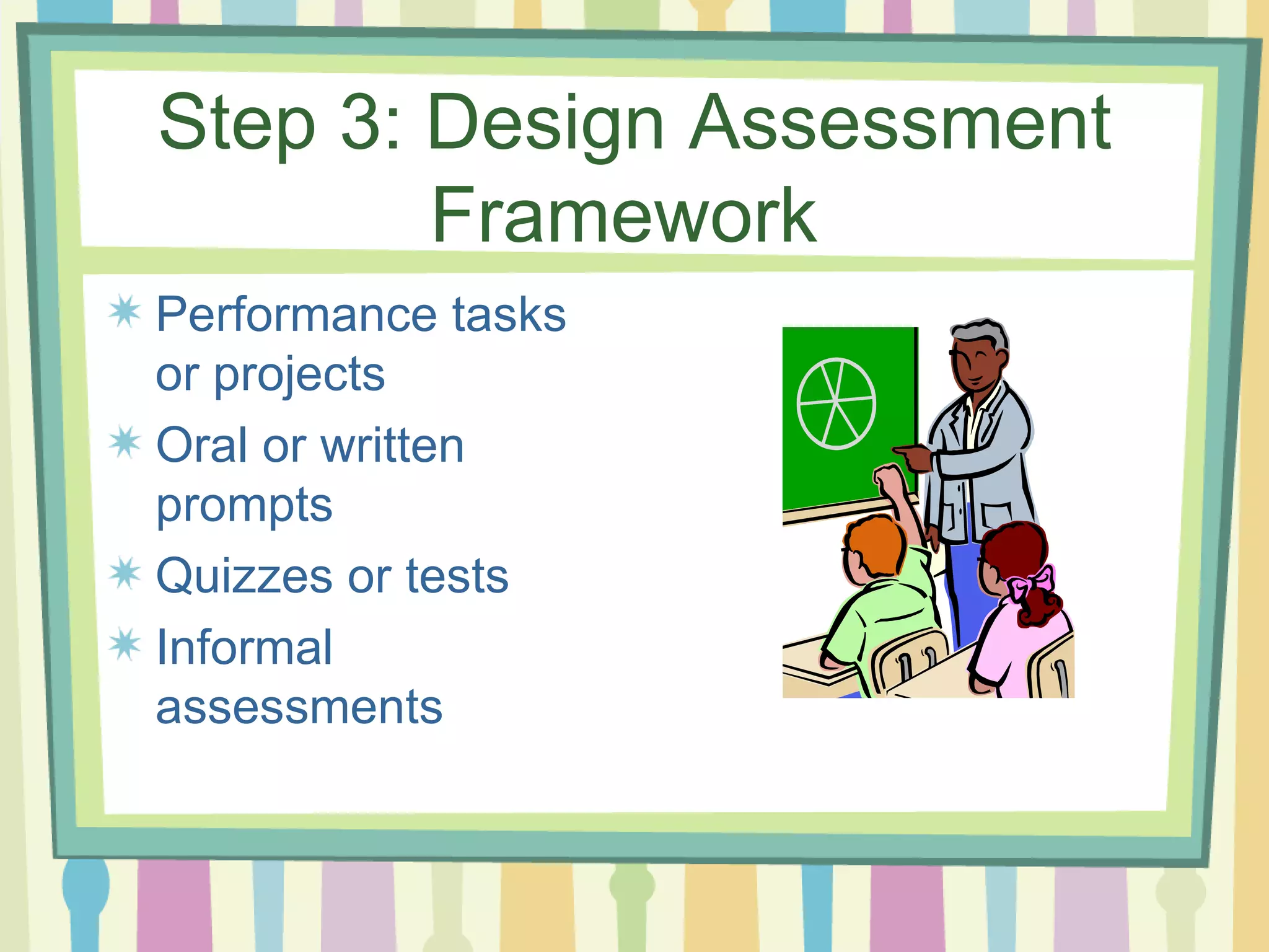 Step 3: Design Assessment Framework  Performance tasks or projects Oral or written prompts Quizzes or tests Informal assessments 